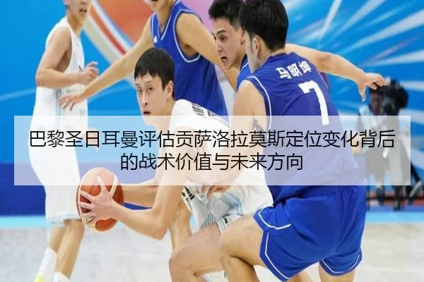 巴黎圣日耳曼评估贡萨洛拉莫斯定位变化背后的战术价值与未来方向
