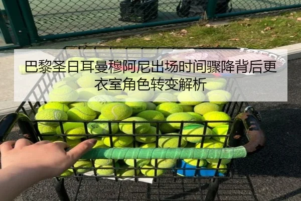 巴黎圣日耳曼穆阿尼出场时间骤降背后更衣室角色转变解析