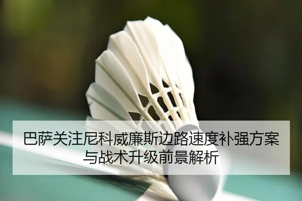 巴萨关注尼科威廉斯边路速度补强方案与战术升级前景解析