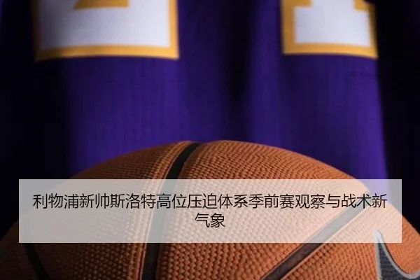 利物浦新帅斯洛特高位压迫体系季前赛观察与战术新气象