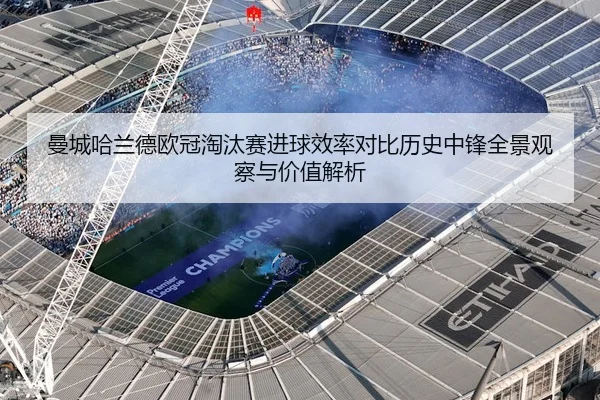 曼城哈兰德欧冠淘汰赛进球效率对比历史中锋全景观察与价值解析