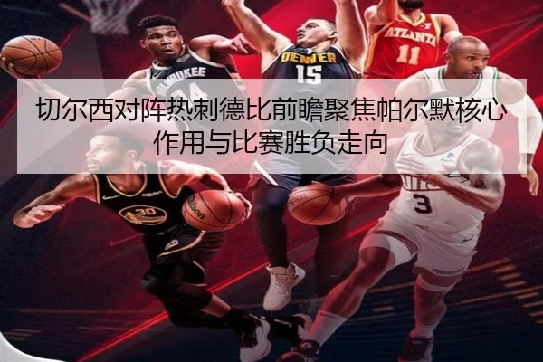 切尔西对阵热刺德比前瞻聚焦帕尔默核心作用与比赛胜负走向