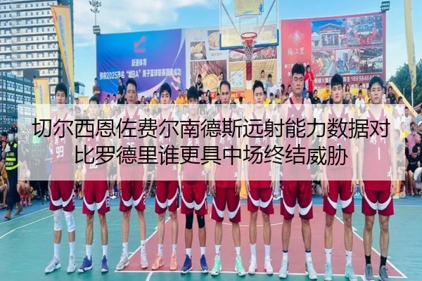 切尔西恩佐费尔南德斯远射能力数据对比罗德里谁更具中场终结威胁