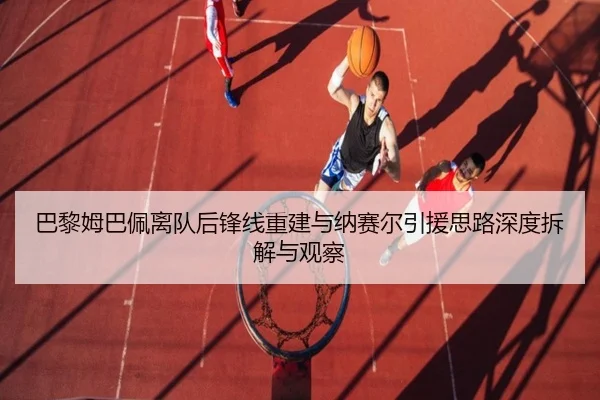巴黎姆巴佩离队后锋线重建与纳赛尔引援思路深度拆解与观察