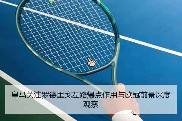 皇马关注罗德里戈左路爆点作用与欧冠前景深度观察