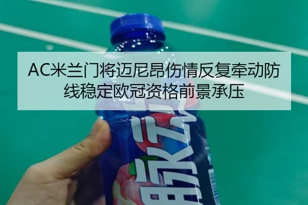 AC米兰门将迈尼昂伤情反复牵动防线稳定欧冠资格前景承压