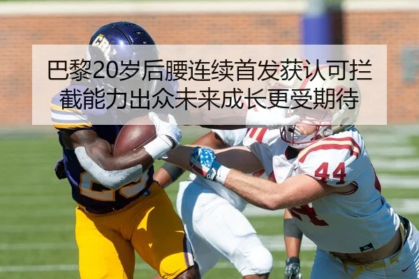 巴黎20岁后腰连续首发获认可拦截能力出众未来成长更受期待